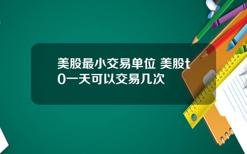 美股最小交易单位 美股t0一天可以交易几次